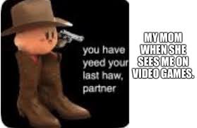 You Have Yeed Your Last Haw R Memes
