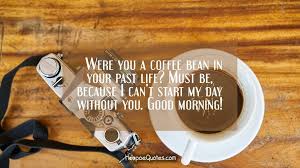 Were You A Coffee Bean In Your Past Life Must Be Because I Can T Start My Day Without You Good Morning Hoopoequotes Good Morning Messages Past Life Coffee Beans