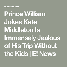 William Jokes Kate Is Immensely Jealous Of His Trip Without The Kids E News Jokes Jealous Trip