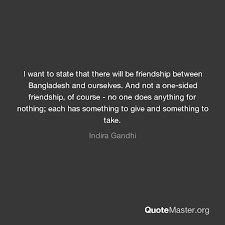 One sided effort quotes friendship. I Want To State That There Will Be Friendship Between Bangladesh And Ourselves And Not A One Sided Friendship Of Course No One Does Anything For Nothing Each Has Something To Give