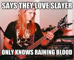 Says They Love Slayer Only Knows Raining Blood Annoying Metal Kid Quickmeme