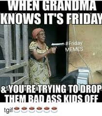 Its friday meme for kids. Whengrandma Knows It S Friday Friday Memes You Retrying Todrop Them Ba Ass Kids Off Tgif Friday Meme On Me Me