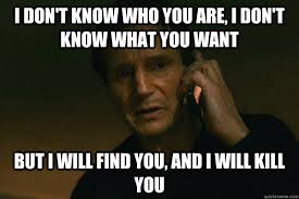 I Don T Know Who You Are I Don T Know What You Want But I Will Find You And I Will Kill You Liam Neeson Taken Quickmeme