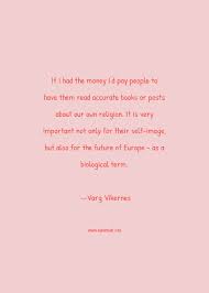 Enjoy the best varg vikernes quotes at brainyquote. Varg Vikernes Quote If I Had The Money I D Pay People To Have Them Read Accurate Books Or Posts About Our Own Religion It Is Very Important Not Only For Their Self Image But Also For The Future Of Europe As A Biological Term Book Quotes
