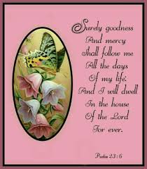 Surely goodness and mercy shall follow me. Psalm 23 6 Kjv Surely Goodness And Mercy Shall Follow Me All The Days Of My Life And I Will Dwell In The Psalms Surely Goodness And Mercy Inspirational Words