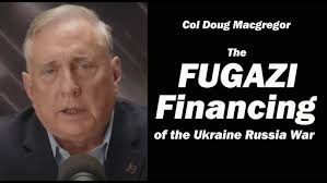 The Fugazi Financing of the Ukraine Russia War: Col Doug Macgregor