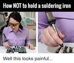 How Not To Hold A Soldering Iron Well This Looks Painful Dank Meme On Me Me