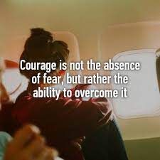 Courage Is Not The Absence Of Fear But Rather The Ability To Overcome It