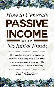Learn to build software without coding. Amazon Com How To Generate Passive Income With No Initial Funds 3 Ways To Generate Passive Income Creating Apps For Free And Generating Income With Those Apps Without Coding Ebook Sanchez Isai Kindle