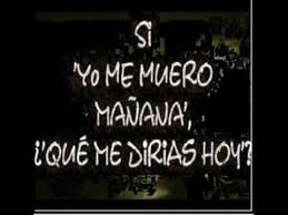 Si Muriera Manana Que Me Dirias Hoy Youtube Pues realmente no he hecho lo que me hubiera gustado hacer, pensando que todavia me queda mucha vida por vivir. si muriera manana que me dirias hoy