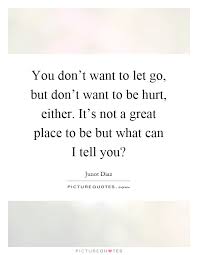 You Don T Want To Let Go But Don T Want To Be Hurt Either Picture Quotes