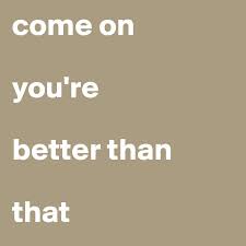 Come On You Re Better Than That Post By Haveyes2c On Boldomatic