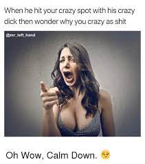 We're gonna do some things we never do. When He Hit Your Crazy Spot With His Crazy Dick Then Wonder Why You Crazy As Shit Omr Left Hand Oh Wow Calm Down Crazy Meme On Me Me