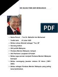 About the prime minister of malaysia tun mahathir mohamad.a great leader in malaysia but known as a dictator for some reason. Biodata Tun Dr Mahathir Bin Mohamad