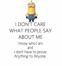 I Don T Care What People Say About Me I Know Who I Am I Don T Have To Prove Anything To Anyone Minion Jokes Minions Funny Inspirational Quotes