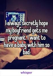 I Always Secretly Hope My Boyfriend Gets Me Pregnant I Want To Have A Baby With