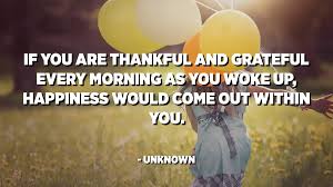 If You Are Thankful And Grateful Every Morning As You Woke Up Happiness Would Come Out Within You Unknown Quotespedia Org