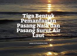 Pasang surut air laut adalah naik atau turunnya posisi permukaan perairan atau samudera yang disebabkan oleh pengaruh gaya gravitasi bulan dan periode pasang surut adalah 24 jam 50 menit. Tiga Bentuk Pemanfaatan Pasang Naik Dan Pasang Surut Air Laut Ilmusiana