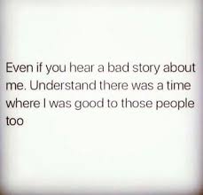 Even If You Hear A Bad Story About Me Understand There Was A Time Where I Was Good To Those People Too Quotes To Live By Cool Words Me Quotes
