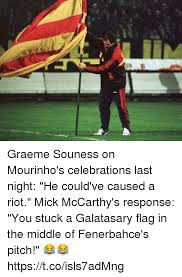 Graeme souness says spurs sacking mauricio pochettino was. Graeme Souness On Mourinho S Celebrations Last Night He Could Ve Caused A Riot Mick Mccarthy S Response You Stuck A Galatasary Flag In The Middle Of Fenerbahce S Pitch Httpstcoisls7admng Riot Meme On