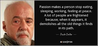 For someone it's love that's felt for many i love thee purely, as they turn from praise. Paulo Coelho Quote Passion Makes A Person Stop Eating Sleeping Working Feeling At