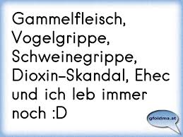 Wieder #vogelgrippe, wieder massentötungen von meist gesunden vögeln aus rein ökonomischen gründen. Gammelfleisch Vogelgrippe Schweinegrippe Dioxin Skandal Ehec Und Ich Leb Immer Noch D Osterreichische Spruche Und Zitate