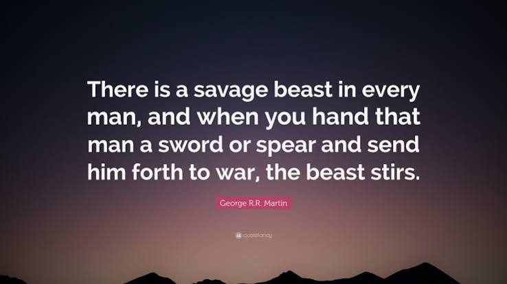 George R.R. Martin Quote: “There is a savage beast in every man, and when  you hand that man a sword or spear and send him forth to war, the beast...”