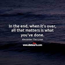 In The End When It S Over All That Matters Is What You Ve Done Idlehearts