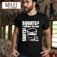 We provide personal training, strength and conditioning, group fitness and massage to help anyone from the. Squats I Thought You Said Shots Fitness Tee Co Shirt Dalatshirt