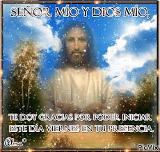 Dios mío, gracias por el día que me diste, por los alimentos que llevaste hasta mi mesa, por mi hogar, por mi salud y por mis seres queridos. Senor Mio Y Dios Mio Te Doy Gracias Por Poder Iniciar Este Dia Viernes En Tu Presencia Picmix