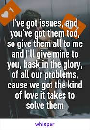 I Ve Got Issues And You Ve Got Htem Too So Give Them All To Me And I Ll Give Mine To You Bask In The Glory Of All Our Problem Give It To