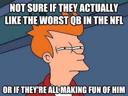 Not sure if they actually like the worst qb in the nfl Or if they're all  making fun of him - Futurama Fry - quickmeme