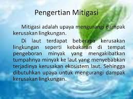 Arti mitigasi adalah suatu upaya yang dilakukan untuk mengurangi/ menghapus kerugian dan korban yang dapat terjadi yaitu dengan cara membuat persiapan. Mitigasi Adalah