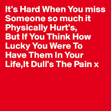 Oct 01, 2017 · 159. It S Hard When You Miss Someone So Much It Physically Hurt S But If You Think How Lucky You Were To Have Them In Your Life It Dull S The Pain X Post By