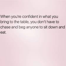 When You Re Confident In What You Bring To The Table You Don T Have To Chase And Beg Anyone To Sit Down And Eat Real Quotes Memes Quotes Words Quotes