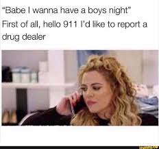 Babe I Wanna Have A Boys Night First Of All Hello 911 I D Like To Report A Drug Dealer