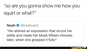 Let's start with the money game. So Are You Gonna Show Me How You Squirt Or What Noah Âº Noahcent He Uttered An Expression That Struck Her White And Made Her Blush Fifteen Minutes Later When She Grasped