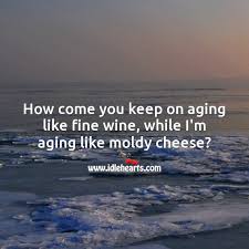 I was out for brunch after a run with a group of younger folks. How Come You Keep On Aging Like Fine Wine While I M Aging Like Moldy Cheese Idlehearts