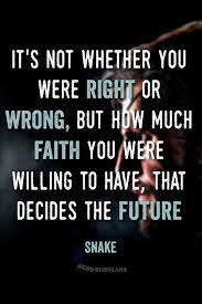 Great memorable quotes and script exchanges from the metal gear solid movie on quotes.net. It S Not Whether You Were Right Or Wrong But How Much Faith You Were Willing To Have That Decides The Fu Video Game Quotes Metal Gear Metal Gear Solid Quotes