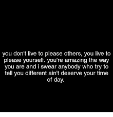 You Don T Live To Please Others You Live To Please Yourself You Re Amazing The Way You Are And I Swear Anybody Who Try To Tell You Different Ain T Deserve Your Time Of