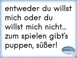 Sie meldet sich nicht mehr, weil du diese bittere wahrheit nicht akzeptieren willst. Entweder Du Willst Mich Oder Du Willst Mich Nicht Zum Spielen Gibt S Puppen Susser Osterreichische Spruche Und Zitate