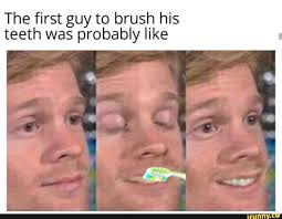 The First Guy To Brush His Teeth Was Probably Like Ifunny Really Funny Memes Stupid Memes Bad Memes