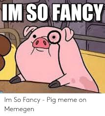 Im So Fancy Memegen Com Im So Fancy Pig Meme On Memegen Meme On Me Me