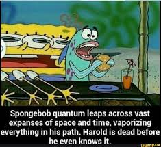 Spongebob Quantum Leaps Across Vast Expanses Of Space And Time Vaporizing Everything In His Path Harold Is Dead Before He Elen Km Ifunny Funny Spongebob Memes Spongebob Memes Spongebob
