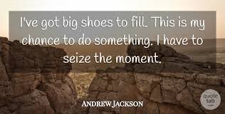 Big shoes quotations by authors, celebrities, newsmakers, artists and more. Andrew Jackson I Ve Got Big Shoes To Fill This Is My Chance To Do Quotetab