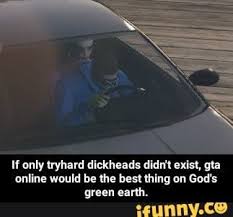 Gta online isn't all full of tryhards. If Only Tryhard Dickheads Didn T Exist Gta Online Would Be The Best Thing On God S Green Earth Ifunny Gta Memes Gta Online