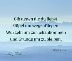 Lebensweisheit Vom Dalai Lama Gib Denen Die Du Liebst Flugel Um Wegzufliegen Wurzeln Um Zuruckzukommen Und Grunde Um Zu Ble Weisheiten Spruche Zitate Zitate