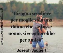 Inoltre, troverete tante frasi per amiche speciali, per rafforzare il vostro legame d'affetto in un modo molto singolare. Joseph Joubert Bisogna Scegliere Per Moglie Solo Una Donna Che Se Fosse Uomo Si Sceglierebbe Come Amico