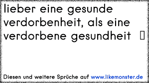 Da wir deutschen uns durchschnittlich nur 700 meter am tag bewegen₁, ist aber leider eher vom gegenteil auszugehen. Lieber Eine Gesunde Verdorbenheit Als Eine Verdorbene Gesundheit ãƒ„ Tolle Spruche Und Zitate Auf Www Likemonster De
