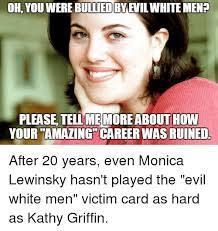 Oh You Were Bulliedbveuilwhitemen Please Telmemoreabouthow Your Amazing Career Wasruined Monica Lewinsky Meme On Me Me
